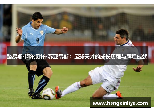 路易斯·阿尔贝托·苏亚雷斯：足球天才的成长历程与辉煌成就