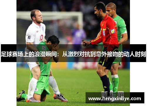 足球赛场上的浪漫瞬间：从激烈对抗到意外接吻的动人时刻