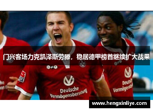 门兴客场力克凯泽斯劳滕，稳居德甲榜首继续扩大战果