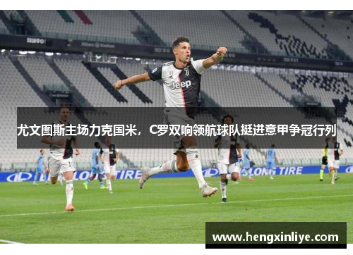 尤文图斯主场力克国米，C罗双响领航球队挺进意甲争冠行列