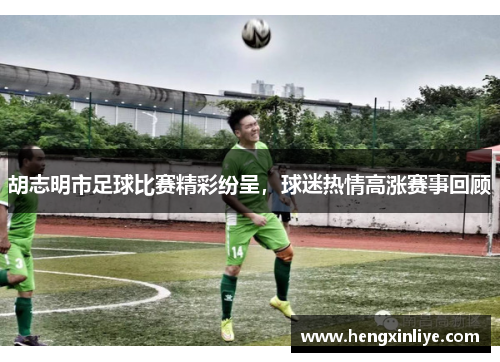 胡志明市足球比赛精彩纷呈，球迷热情高涨赛事回顾