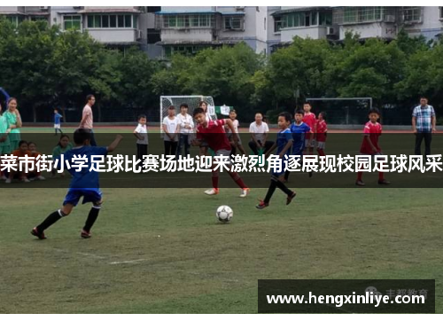 菜市街小学足球比赛场地迎来激烈角逐展现校园足球风采