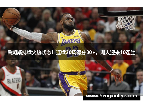 詹姆斯持续火热状态！连续20场得分30+，湖人迎来10连胜