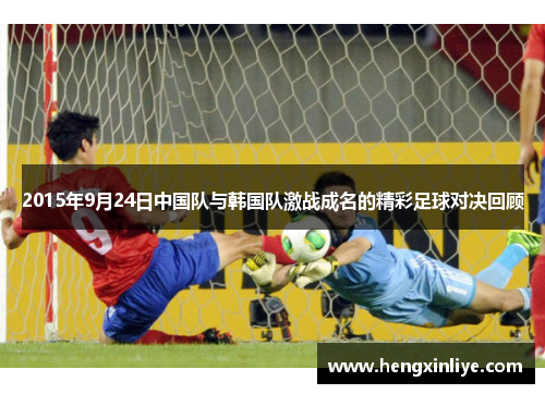 2015年9月24日中国队与韩国队激战成名的精彩足球对决回顾
