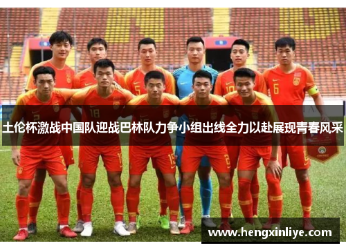 土伦杯激战中国队迎战巴林队力争小组出线全力以赴展现青春风采