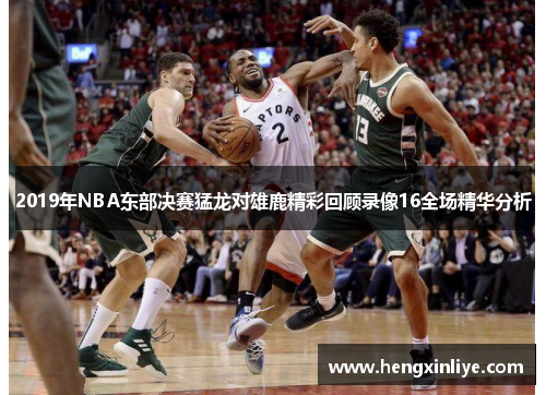 2019年NBA东部决赛猛龙对雄鹿精彩回顾录像16全场精华分析
