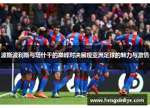 波斯波利斯与塔什干的巅峰对决展现亚洲足球的魅力与激情