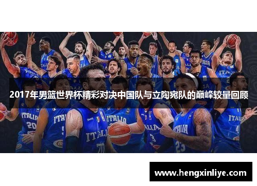 2017年男篮世界杯精彩对决中国队与立陶宛队的巅峰较量回顾
